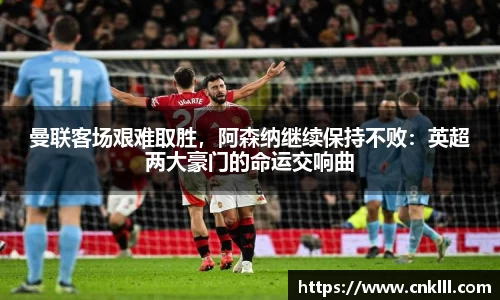 曼联客场艰难取胜，阿森纳继续保持不败：英超两大豪门的命运交响曲
