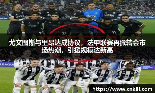 尤文图斯与里昂达成协议，法甲联赛再掀转会市场热潮，引援规模达新高