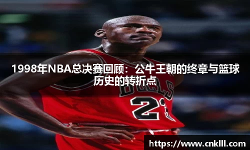 1998年NBA总决赛回顾：公牛王朝的终章与篮球历史的转折点
