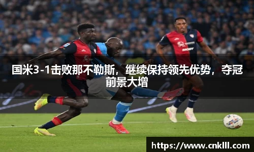 国米3-1击败那不勒斯，继续保持领先优势，夺冠前景大增