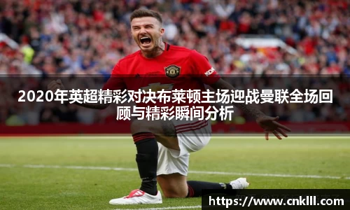 2020年英超精彩对决布莱顿主场迎战曼联全场回顾与精彩瞬间分析
